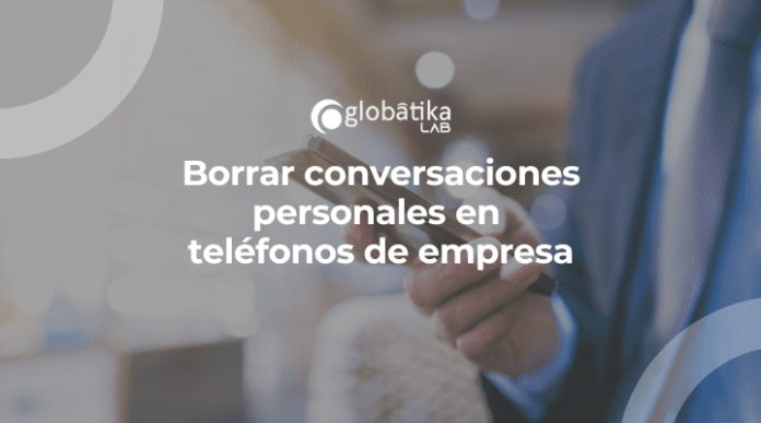 Borrar conversaciones personales en telefonos de empresa-GlobatiKa Peritos Informaticos Borrar conversaciones personales en teléfonos de empresa
